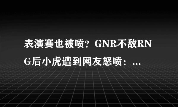 表演赛也被喷？GNR不敌RNG后小虎遭到网友怒喷：实在是太混了