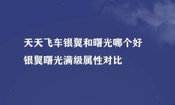 天天飞车银翼和曙光哪个好 银翼曙光满级属性对比