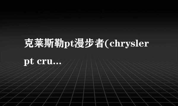 克莱斯勒pt漫步者(chrysler pt cruiser 多少钱