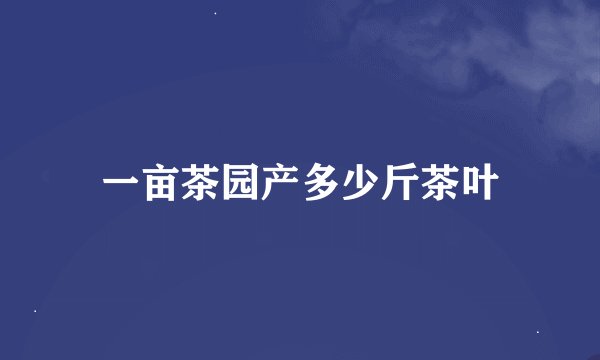 一亩茶园产多少斤茶叶