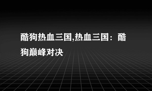 酷狗热血三国,热血三国：酷狗巅峰对决