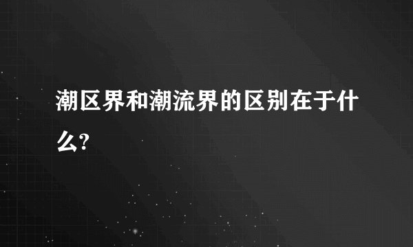 潮区界和潮流界的区别在于什么?