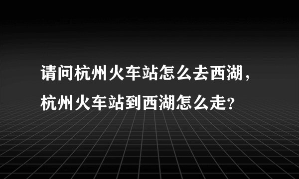 请问杭州火车站怎么去西湖，杭州火车站到西湖怎么走？