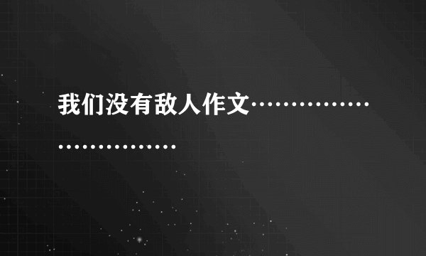 我们没有敌人作文…………………………
