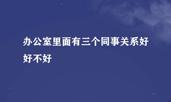 办公室里面有三个同事关系好好不好