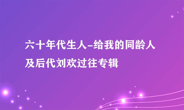 六十年代生人-给我的同龄人及后代刘欢过往专辑