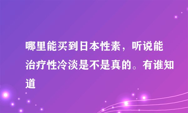 哪里能买到日本性素，听说能治疗性冷淡是不是真的。有谁知道