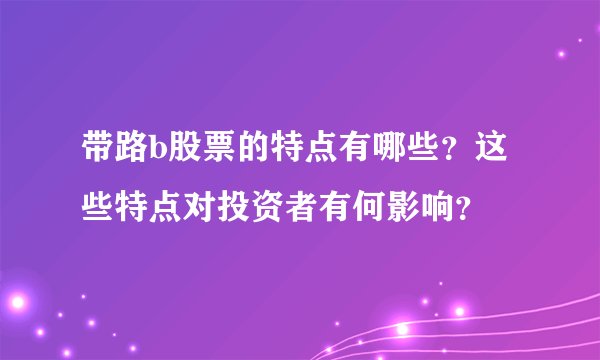 带路b股票的特点有哪些？这些特点对投资者有何影响？