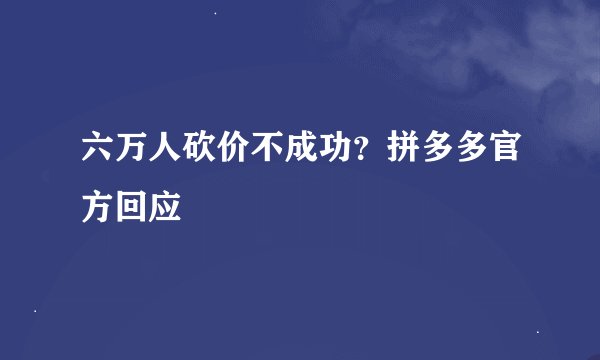 六万人砍价不成功？拼多多官方回应