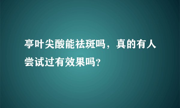 亭叶尖酸能祛斑吗，真的有人尝试过有效果吗？
