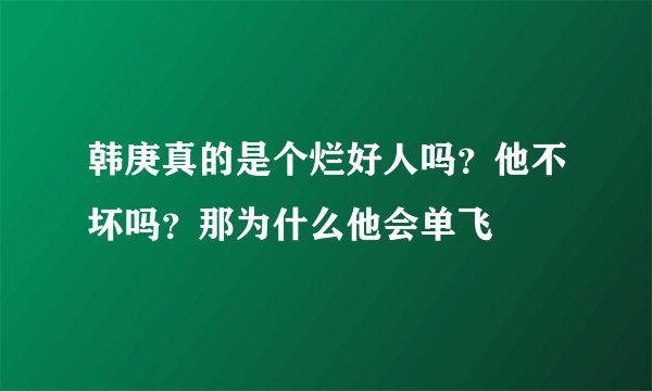 韩庚真的是个烂好人吗？他不坏吗？那为什么他会单飞