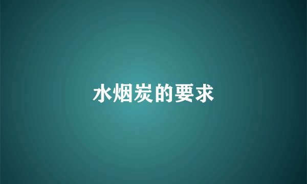 水烟炭的要求