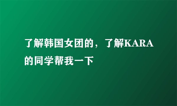 了解韩国女团的，了解KARA的同学帮我一下