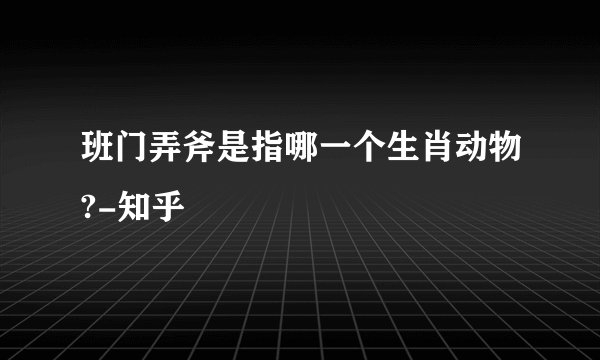 班门弄斧是指哪一个生肖动物?-知乎