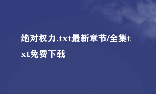 绝对权力.txt最新章节/全集txt免费下载