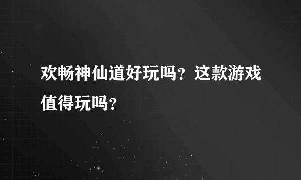 欢畅神仙道好玩吗?这款游戏值得玩吗?