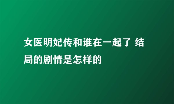 女医明妃传和谁在一起了 结局的剧情是怎样的