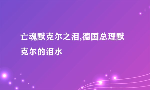 亡魂默克尔之泪,德国总理默克尔的泪水