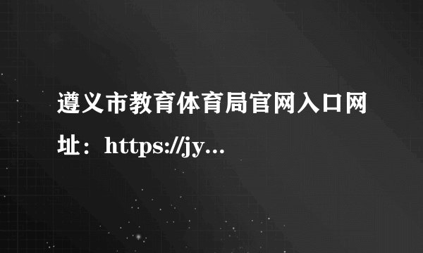 遵义市教育体育局官网入口网址：https://jyj.zunyi.gov.cn/