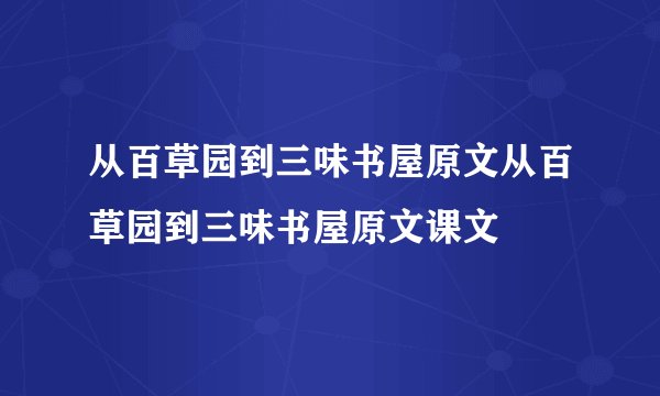 从百草园到三味书屋原文从百草园到三味书屋原文课文