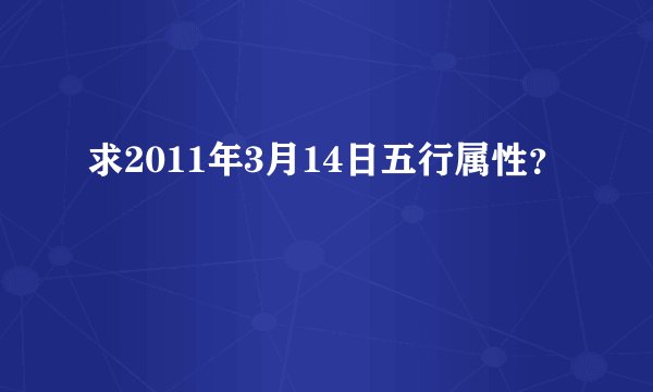 求2011年3月14日五行属性？
