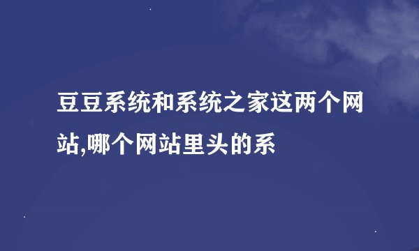 豆豆系统和系统之家这两个网站,哪个网站里头的系