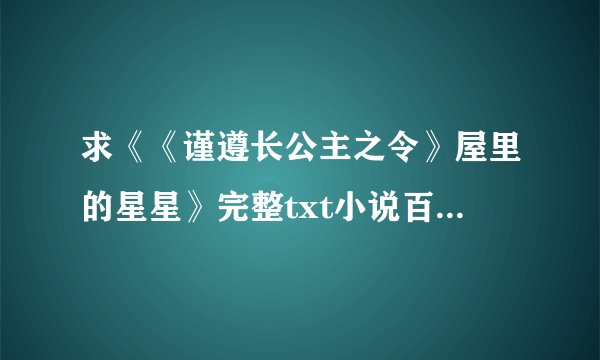 求《《谨遵长公主之令》屋里的星星》完整txt小说百度网盘下载链接