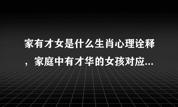 家有才女是什么生肖心理诠释，家庭中有才华的女孩对应的生肖心理解析
