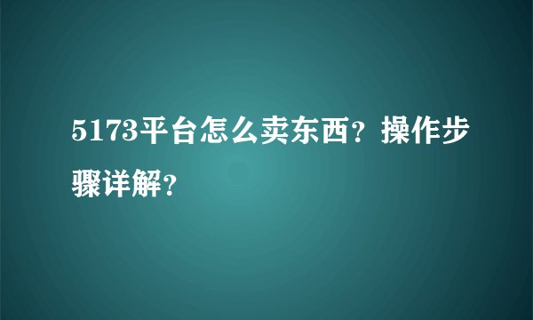 5173平台怎么卖东西？操作步骤详解？