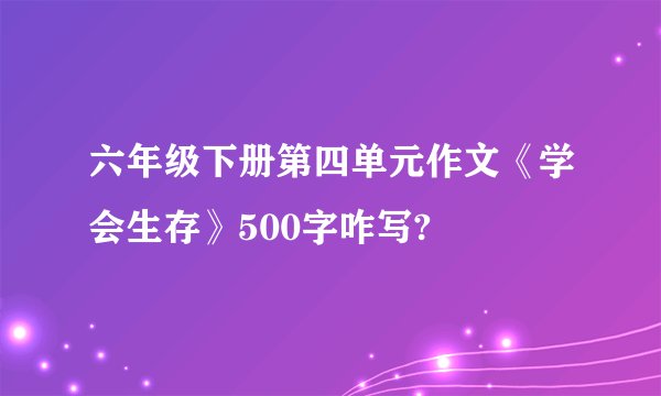 六年级下册第四单元作文《学会生存》500字咋写?