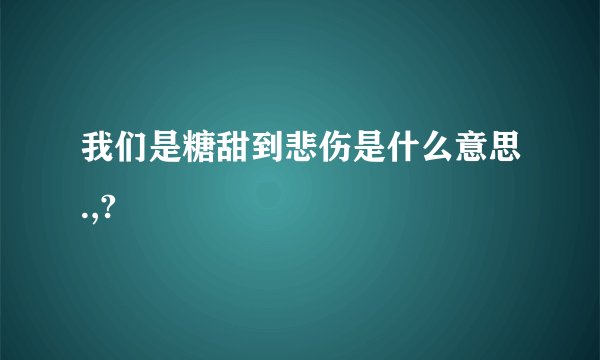 我们是糖甜到悲伤是什么意思.,?