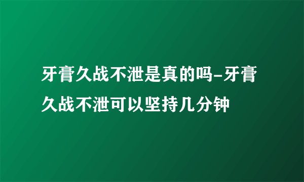 牙膏久战不泄是真的吗-牙膏久战不泄可以坚持几分钟