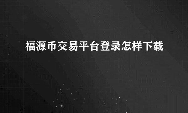 福源币交易平台登录怎样下载