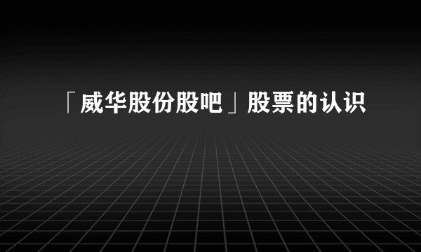 「威华股份股吧」股票的认识
