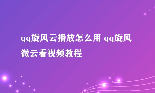 qq旋风云播放怎么用 qq旋风微云看视频教程