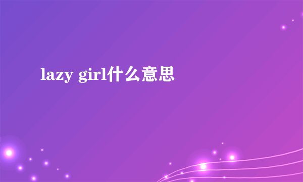 lazy girl什么意思