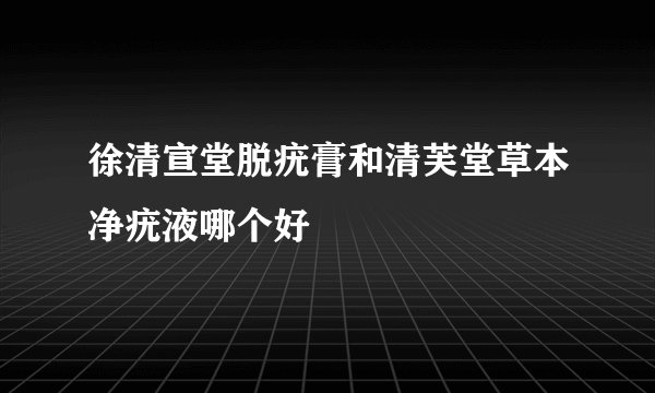 徐清宣堂脱疣膏和清芙堂草本净疣液哪个好