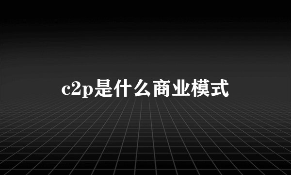 c2p是什么商业模式