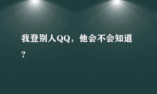 我登别人QQ，他会不会知道？