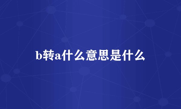 b转a什么意思是什么
