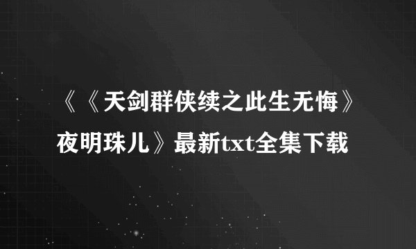《《天剑群侠续之此生无悔》夜明珠儿》最新txt全集下载