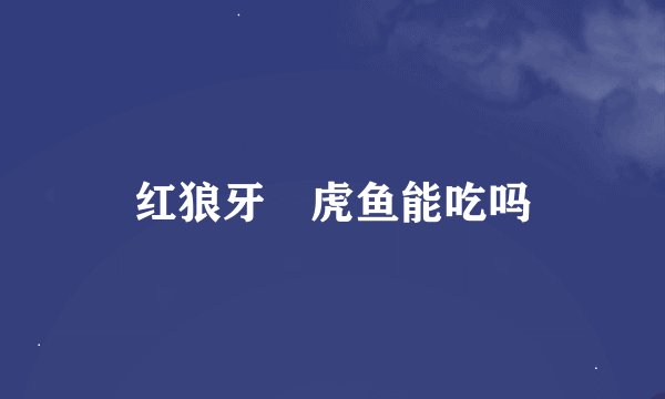 红狼牙鰕虎鱼能吃吗