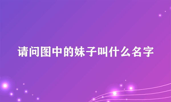 请问图中的妹子叫什么名字