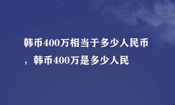 韩币400万相当于多少人民币,韩币400万是多少人民