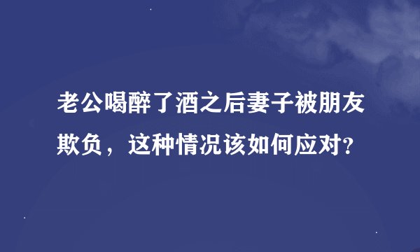 老公喝醉了酒之后妻子被朋友欺负，这种情况该如何应对？