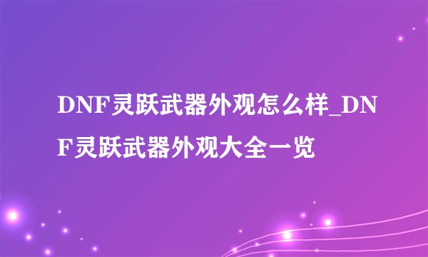 DNF灵跃武器外观怎么样_DNF灵跃武器外观大全一览