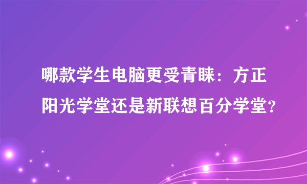 哪款学生电脑更受青睐:方正阳光学堂还是新联想百分学堂?