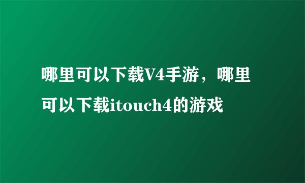 哪里可以下载V4手游，哪里可以下载itouch4的游戏