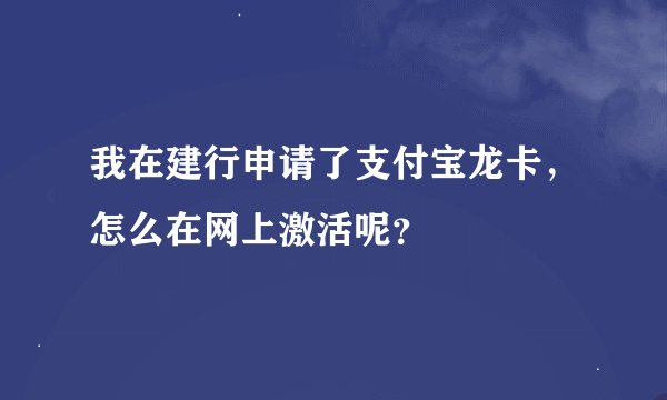 我在建行申请了支付宝龙卡，怎么在网上激活呢？