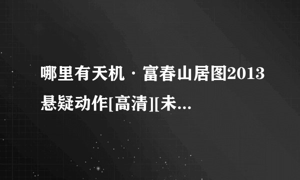 哪里有天机·富春山居图2013悬疑动作[高清][未删减版][完整版][中文字幕]百度网盘获取